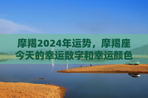 摩羯2024年运势，摩羯座今天的幸运数字和幸运颜色
