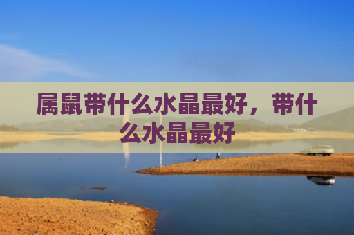 属鼠带什么水晶最好，带什么水晶最好