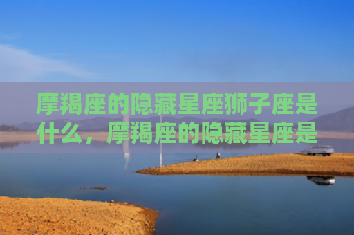 摩羯座的隐藏星座狮子座是什么，摩羯座的隐藏星座是水瓶座是真的吗