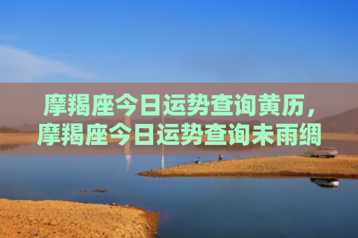 摩羯座今日运势查询黄历，摩羯座今日运势查询未雨绸缪