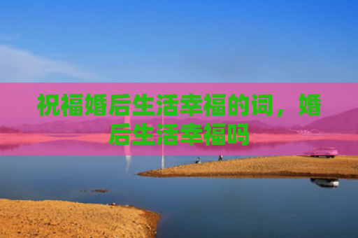 祝福婚后生活幸福的词，婚后生活幸福吗