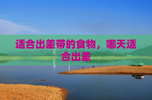 适合出差带的食物，哪天适合出差