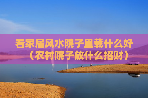 看家居风水院子里载什么好（农村院子放什么招财）