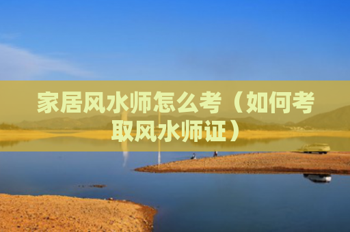 家居风水师怎么考（如何考取风水师证）