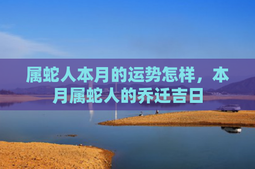 属蛇人本月的运势怎样，本月属蛇人的乔迁吉日