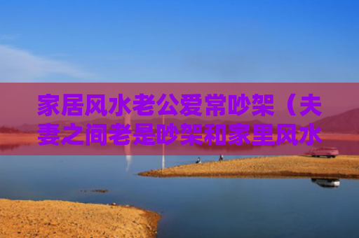 家居风水老公爱常吵架（夫妻之间老是吵架和家里风水有关吗）