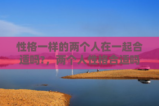 性格一样的两个人在一起合适吗?，两个人性格合适吗