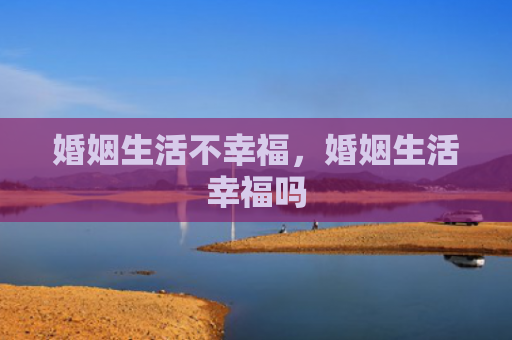 婚姻生活不幸福，婚姻生活幸福吗