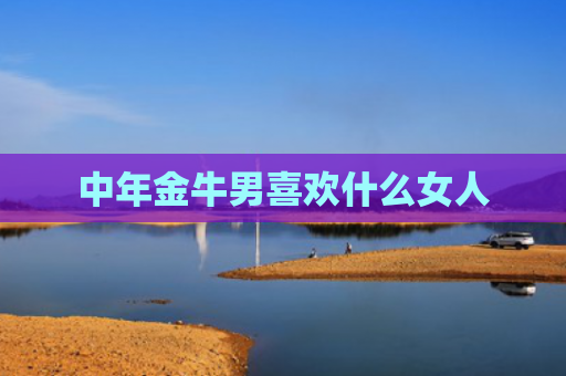 中年金牛男喜欢什么女人