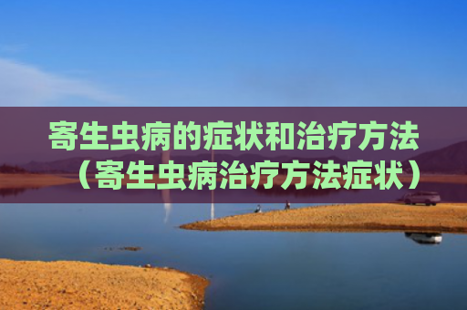 寄生虫病的症状和治疗方法（寄生虫病治疗方法症状）