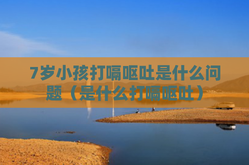 7岁小孩打嗝呕吐是什么问题（是什么打嗝呕吐）