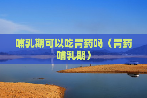 哺乳期可以吃胃药吗（胃药哺乳期）