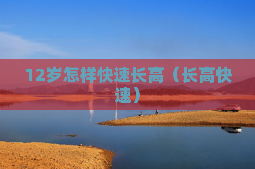 12岁怎样快速长高（长高快速）