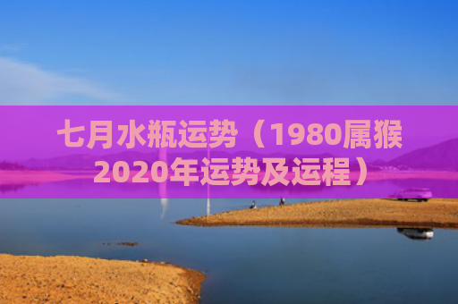 七月水瓶运势（1980属猴2020年运势及运程）