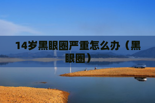 14岁黑眼圈严重怎么办（黑眼圈）
