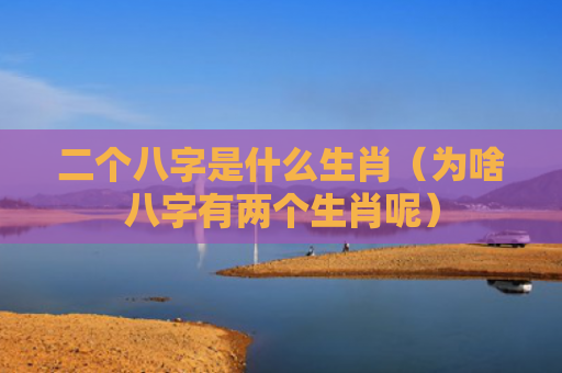 二个八字是什么生肖（为啥八字有两个生肖呢）