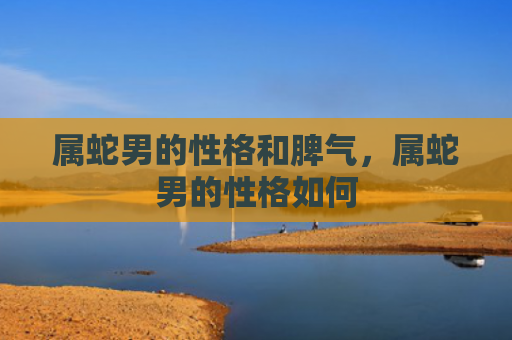属蛇男的性格和脾气，属蛇男的性格如何