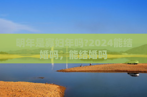 明年是寡妇年吗?2024能结婚吗，能结婚吗