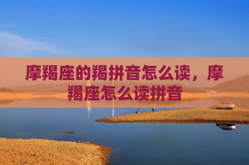 摩羯座的羯拼音怎么读，摩羯座怎么读拼音