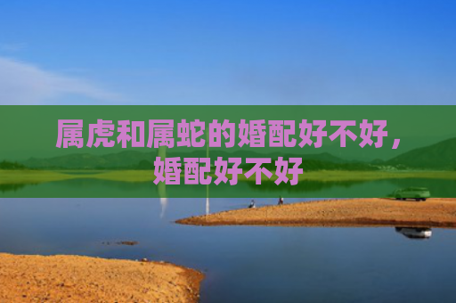 属虎和属蛇的婚配好不好，婚配好不好