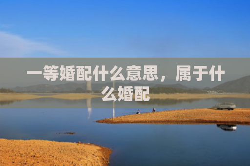 一等婚配什么意思，属于什么婚配