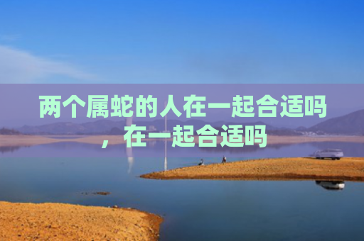 两个属蛇的人在一起合适吗，在一起合适吗
