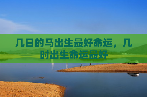 几日的马出生最好命运，几时出生命运最好