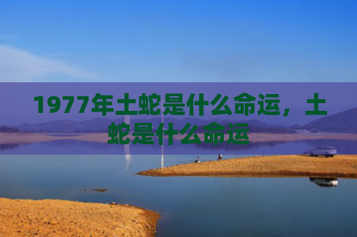 1977年土蛇是什么命运，土蛇是什么命运