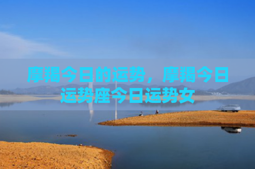 摩羯今日的运势，摩羯今日运势座今日运势女