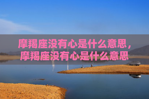 摩羯座没有心是什么意思，摩羯座没有心是什么意思