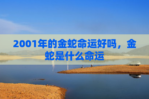 2001年的金蛇命运好吗，金蛇是什么命运