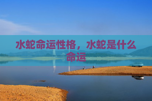 水蛇命运性格，水蛇是什么命运
