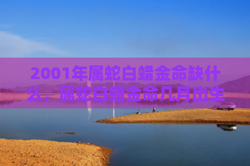 2001年属蛇白蜡金命缺什么，属蛇白蜡金命几月出生命好