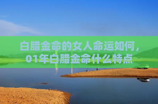 白腊金命的女人命运如何，01年白腊金命什么特点