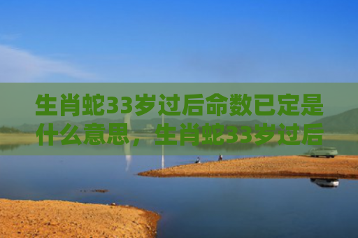 生肖蛇33岁过后命数已定是什么意思，生肖蛇33岁过后两喜缠身