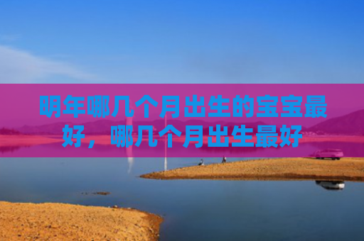 明年哪几个月出生的宝宝最好，哪几个月出生最好