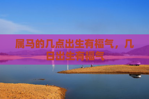 属马的几点出生有福气，几日出生有福气