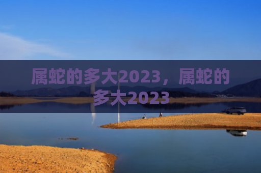 属蛇的多大2023，属蛇的多大2023
