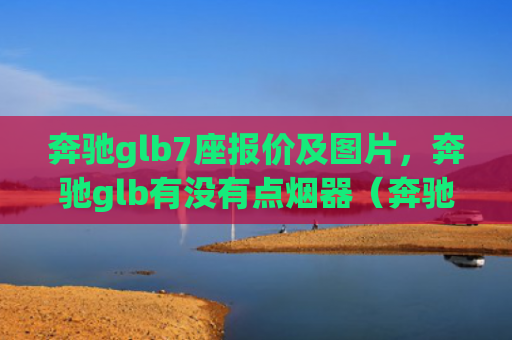 奔驰glb7座报价及图片，奔驰glb有没有点烟器（奔驰报价点烟器）