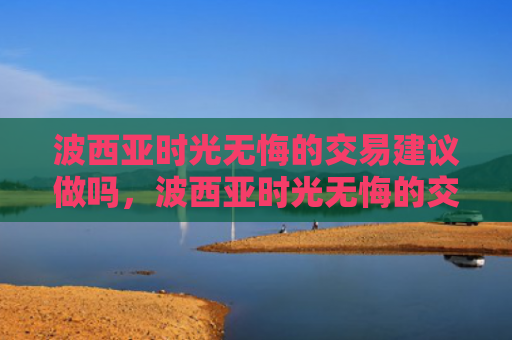 波西亚时光无悔的交易建议做吗，波西亚时光无悔的交易建议做吗（西亚无悔时光）