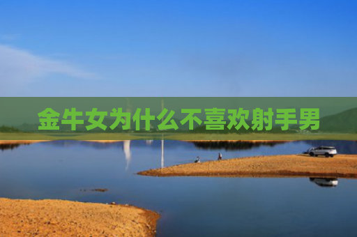 金牛女为什么不喜欢射手男