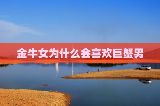 金牛女为什么会喜欢巨蟹男