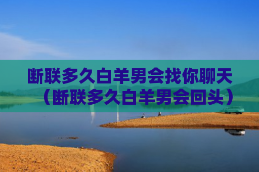 断联多久白羊男会找你聊天（断联多久白羊男会回头）