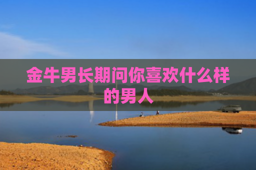 金牛男长期问你喜欢什么样的男人