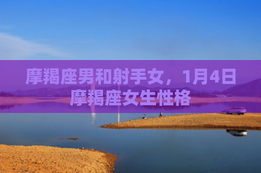 摩羯座男和射手女，1月4日摩羯座女生性格