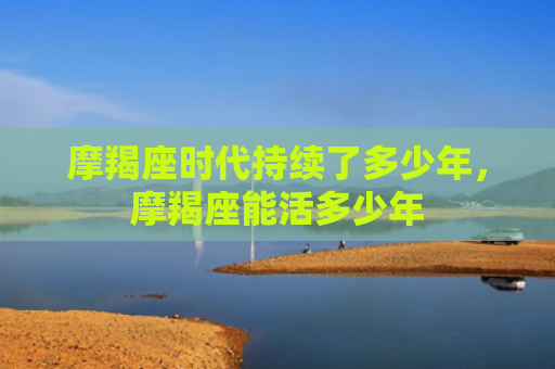 摩羯座时代持续了多少年，摩羯座能活多少年