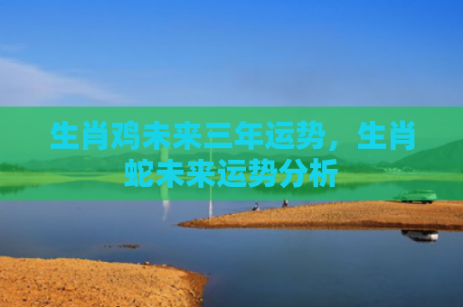生肖鸡未来三年运势，生肖蛇未来运势分析