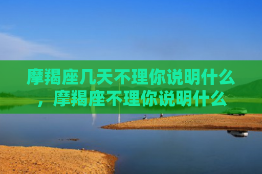 摩羯座几天不理你说明什么，摩羯座不理你说明什么