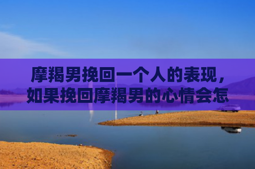 摩羯男挽回一个人的表现，如果挽回摩羯男的心情会怎样