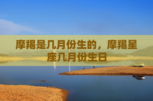 摩羯是几月份生的，摩羯星座几月份生日